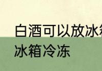 白酒可以放冰箱冷冻吗 白酒能不能放冰箱冷冻