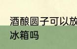 酒酿圆子可以放冰箱吗 酒酿圆子能放冰箱吗
