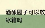 酒酿圆子可以放冰箱吗 酒酿圆子能放冰箱吗