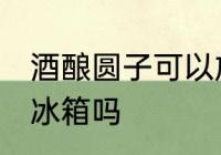 酒酿圆子可以放冰箱吗 酒酿圆子能放冰箱吗