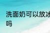 洗面奶可以放冰箱吗 洗面奶能放冰箱吗