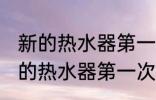 新的热水器第一次使用需要清洗吗 新的热水器第一次使用怎么清洗