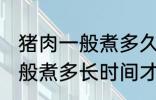 猪肉一般煮多久才能用手撕开 猪肉一般煮多长时间才能用手撕开