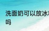 洗面奶可以放冰箱吗 洗面奶能放冰箱吗