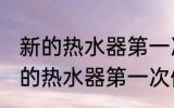 新的热水器第一次使用需要清洗吗 新的热水器第一次使用怎么清洗