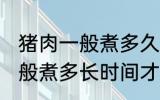 猪肉一般煮多久才能用手撕开 猪肉一般煮多长时间才能用手撕开
