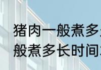 猪肉一般煮多久才能用手撕开 猪肉一般煮多长时间才能用手撕开