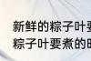 新鲜的粽子叶要煮多久才能用 新鲜的粽子叶要煮的时长