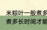 米粽叶一般煮多久才能用 米粽叶一般煮多长时间才能用