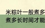 米粽叶一般煮多久才能用 米粽叶一般煮多长时间才能用