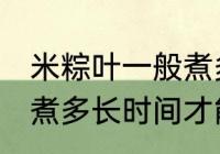 米粽叶一般煮多久才能用 米粽叶一般煮多长时间才能用