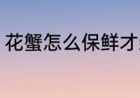 花蟹怎么保鲜才新鲜 花蟹保鲜的方法