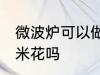 微波炉可以做爆米花吗 微波炉能做爆米花吗