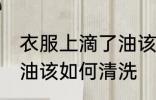 衣服上滴了油该怎么清洗 衣服上滴了油该如何清洗
