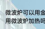 微波炉可以用金属容器吗 金属容器能用微波炉加热吗