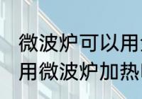 微波炉可以用金属容器吗 金属容器能用微波炉加热吗