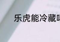 乐虎能冷藏吗 乐虎能不能冷藏