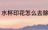 水杯印花怎么去除 水杯印花如何去除