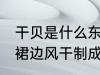 干贝是什么东西做的 干贝是由扇贝的裙边风干制成对吗