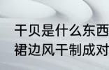 干贝是什么东西做的 干贝是由扇贝的裙边风干制成对吗