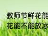教师节鲜花能放冰箱保鲜吗 教师节鲜花能不能放冰箱保鲜