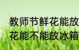 教师节鲜花能放冰箱保鲜吗 教师节鲜花能不能放冰箱保鲜