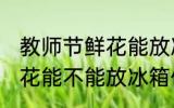 教师节鲜花能放冰箱保鲜吗 教师节鲜花能不能放冰箱保鲜