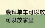 膜拜单车可以放家里吗 膜拜单车可不可以放家里