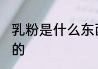乳粉是什么东西做的 乳粉是如何制作的