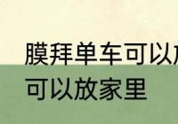 膜拜单车可以放家里吗 膜拜单车可不可以放家里