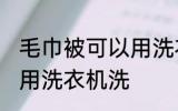 毛巾被可以用洗衣机洗吗 毛巾被能否用洗衣机洗