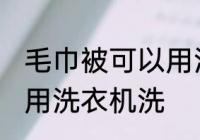 毛巾被可以用洗衣机洗吗 毛巾被能否用洗衣机洗