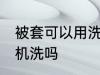 被套可以用洗衣机洗吗 被套能用洗衣机洗吗