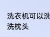 洗衣机可以洗枕头吗 洗衣机可不可以洗枕头