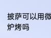 披萨可以用微波炉烤吗 披萨能用微波炉烤吗