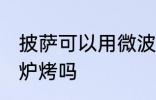 披萨可以用微波炉烤吗 披萨能用微波炉烤吗
