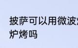 披萨可以用微波炉烤吗 披萨能用微波炉烤吗