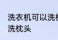 洗衣机可以洗枕头吗 洗衣机可不可以洗枕头