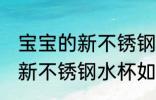 宝宝的新不锈钢水杯怎么清洗 宝宝的新不锈钢水杯如何清洗