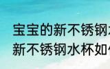 宝宝的新不锈钢水杯怎么清洗 宝宝的新不锈钢水杯如何清洗