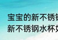 宝宝的新不锈钢水杯怎么清洗 宝宝的新不锈钢水杯如何清洗