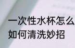 一次性水杯怎么清洗妙招 一次性水杯如何清洗妙招