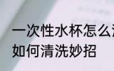 一次性水杯怎么清洗妙招 一次性水杯如何清洗妙招