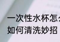 一次性水杯怎么清洗妙招 一次性水杯如何清洗妙招