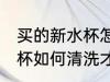 买的新水杯怎么清洗才干净 买的新水杯如何清洗才干净