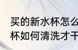 买的新水杯怎么清洗才干净 买的新水杯如何清洗才干净