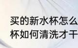 买的新水杯怎么清洗才干净 买的新水杯如何清洗才干净