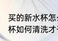 买的新水杯怎么清洗才干净 买的新水杯如何清洗才干净