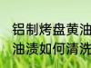铝制烤盘黄油渍怎么清洗 铝制烤盘黄油渍如何清洗