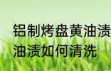 铝制烤盘黄油渍怎么清洗 铝制烤盘黄油渍如何清洗